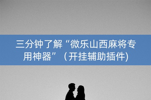 三分钟了解“微乐山西麻将专用神器”（开挂辅助插件)