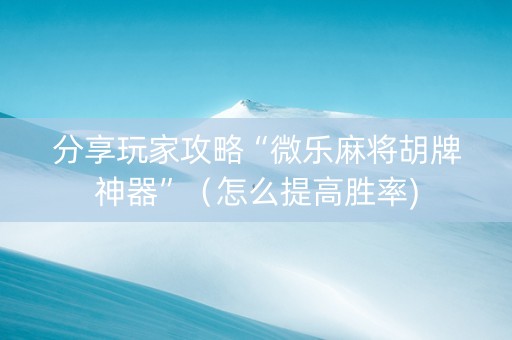 分享玩家攻略“微乐麻将胡牌神器”（怎么提高胜率)