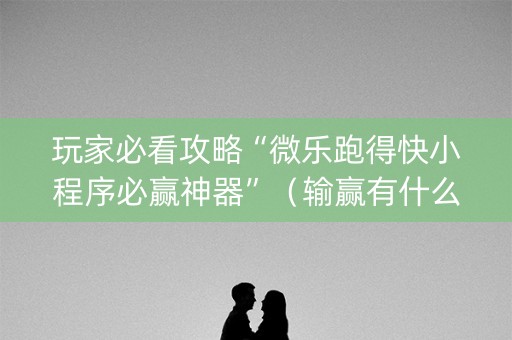 玩家必看攻略“微乐跑得快小程序必赢神器”（输赢有什么规律)