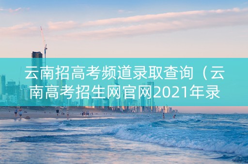 云南招高考频道录取查询（云南高考招生网官网2021年录取查询）