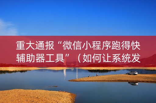 重大通报“微信小程序跑得快辅助器工具”（如何让系统发好牌)