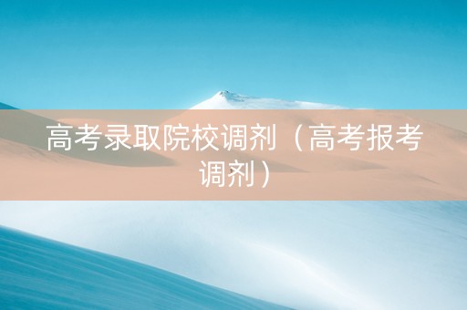 高考录取院校调剂（高考报考调剂）