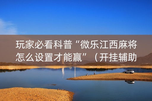 玩家必看科普“微乐江西麻将怎么设置才能赢”（开挂辅助插件)
