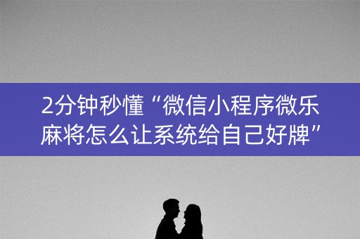 2分钟秒懂“微信小程序微乐麻将怎么让系统给自己好牌”（是否能开挂)
