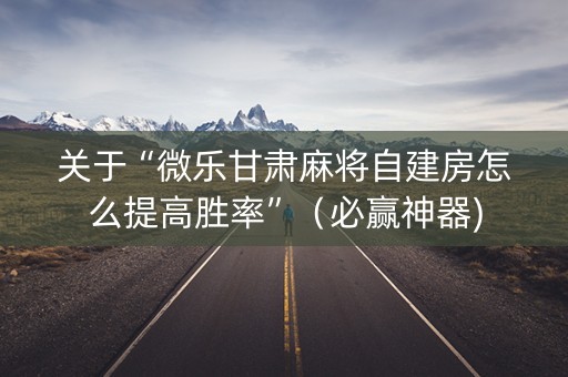 关于“微乐甘肃麻将自建房怎么提高胜率”（必赢神器)