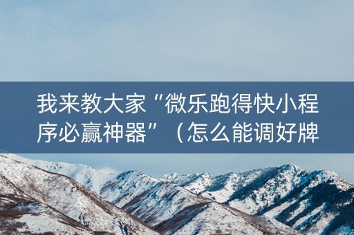 我来教大家“微乐跑得快小程序必赢神器”（怎么能调好牌)