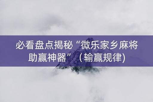 必看盘点揭秘“微乐家乡麻将助赢神器”（输赢规律)