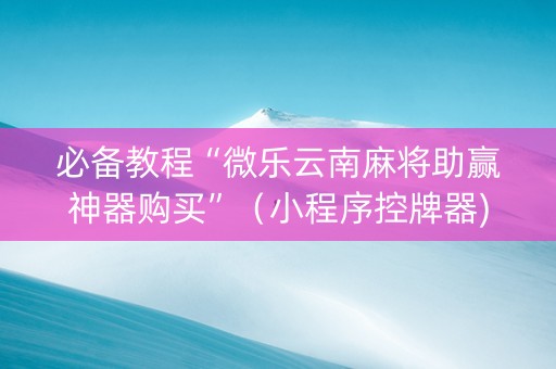 必备教程“微乐云南麻将助赢神器购买”（小程序控牌器)