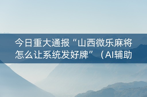 今日重大通报“山西微乐麻将怎么让系统发好牌”（AI辅助胡牌规则)