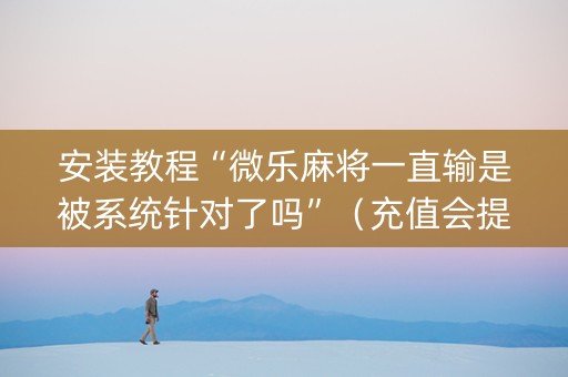 安装教程“微乐麻将一直输是被系统针对了吗”（充值会提高胜率么)