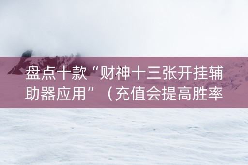 盘点十款“财神十三张开挂辅助器应用”（充值会提高胜率么)