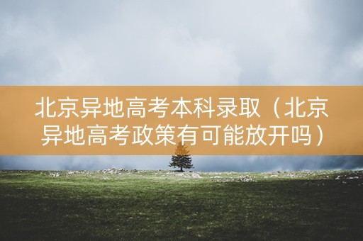 北京异地高考本科录取（北京异地高考政策有可能放开吗）