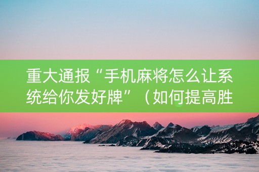 重大通报“手机麻将怎么让系统给你发好牌”（如何提高胜率)