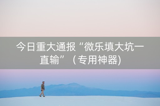 今日重大通报“微乐填大坑一直输”（专用神器)