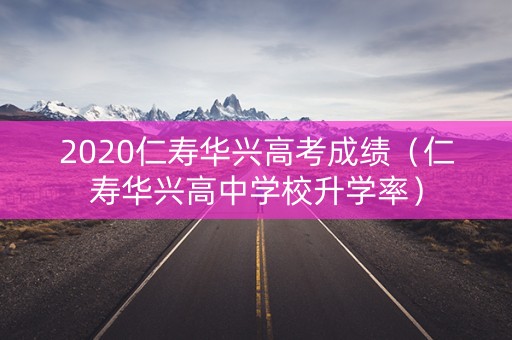 2020仁寿华兴高考成绩（仁寿华兴高中学校升学率）