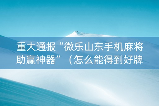 重大通报“微乐山东手机麻将助赢神器”（怎么能得到好牌)