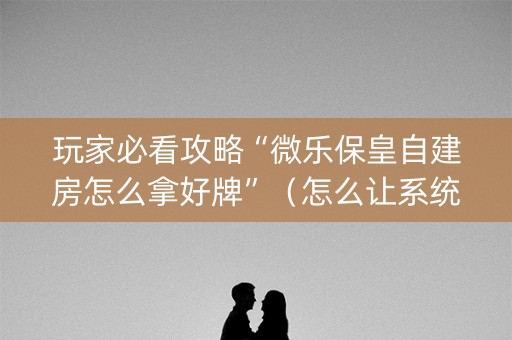 玩家必看攻略“微乐保皇自建房怎么拿好牌”（怎么让系统给你发好牌)