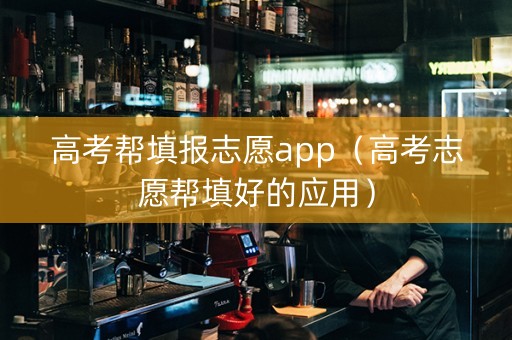 高考帮填报志愿app（高考志愿帮填好的应用）