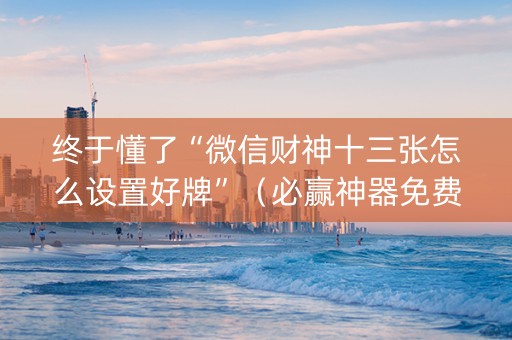 终于懂了“微信财神十三张怎么设置好牌”（必赢神器免费安装)