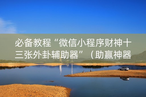 必备教程“微信小程序财神十三张外卦辅助器”（助赢神器购买)