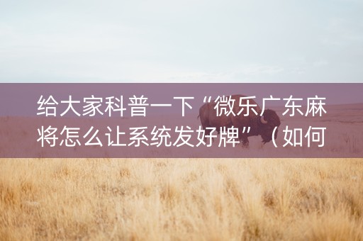 给大家科普一下“微乐广东麻将怎么让系统发好牌”（如何让系统发好牌)