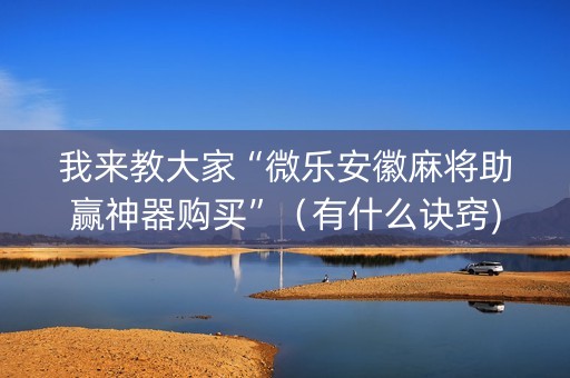 我来教大家“微乐安徽麻将助赢神器购买”（有什么诀窍)