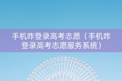 手机咋登录高考志愿（手机咋登录高考志愿服务系统）
