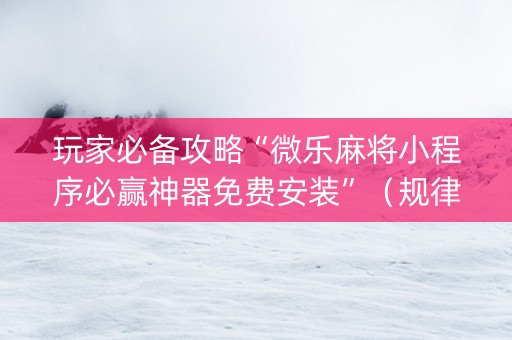 玩家必备攻略“微乐麻将小程序必赢神器免费安装”（规律确实有挂)