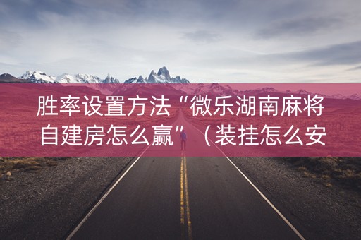 胜率设置方法“微乐湖南麻将自建房怎么赢”（装挂怎么安装)