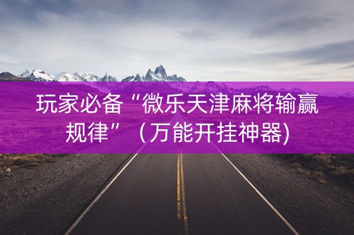 玩家必备“微乐天津麻将输赢规律”（万能开挂神器)