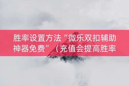 胜率设置方法“微乐双扣辅助神器免费”（充值会提高胜率么)