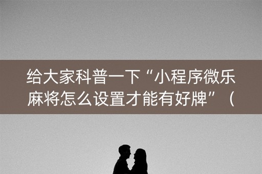 给大家科普一下“小程序微乐麻将怎么设置才能有好牌”（专用神器下载)