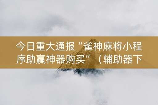 今日重大通报“雀神麻将小程序助赢神器购买”（辅助器下载)