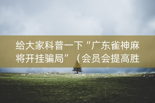 给大家科普一下“广东雀神麻将开挂骗局”（会员会提高胜率吗)