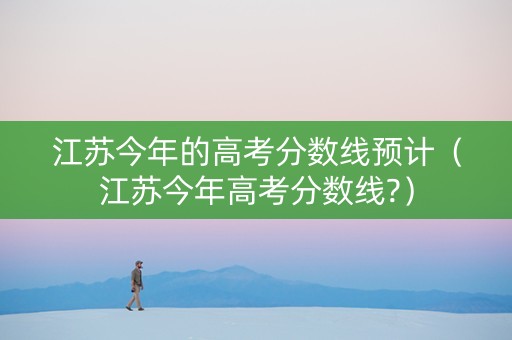 江苏今年的高考分数线预计（江苏今年高考分数线?）