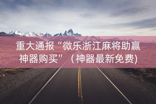 重大通报“微乐浙江麻将助赢神器购买”（神器最新免费)