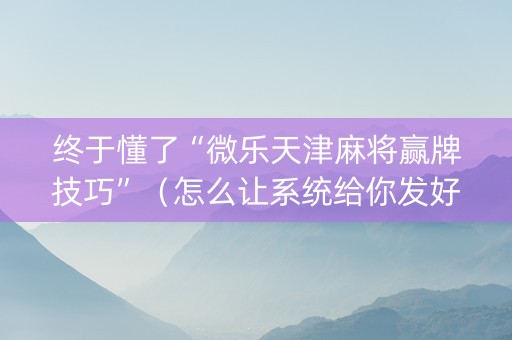 终于懂了“微乐天津麻将赢牌技巧”（怎么让系统给你发好牌)