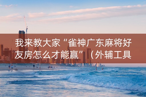 我来教大家“雀神广东麻将好友房怎么才能赢”（外辅工具)