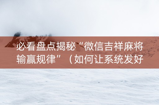 必看盘点揭秘“微信吉祥麻将输赢规律”（如何让系统发好牌)