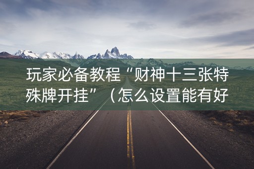 玩家必备教程“财神十三张特殊牌开挂”（怎么设置能有好牌)