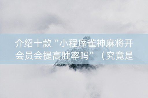 介绍十款“小程序雀神麻将开会员会提高胜率吗”（究竟是不是有挂)