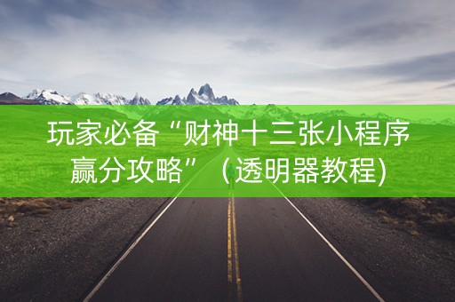 玩家必备“财神十三张小程序赢分攻略”（透明器教程)