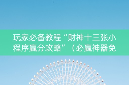 玩家必备教程“财神十三张小程序赢分攻略”（必赢神器免费安装)
