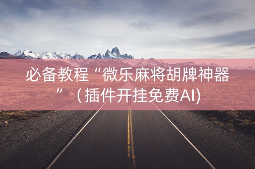 必备教程“微乐麻将胡牌神器”（插件开挂免费AI)