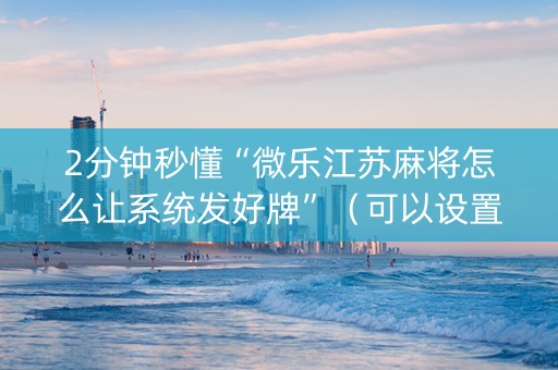 2分钟秒懂“微乐江苏麻将怎么让系统发好牌”（可以设置输赢吗)