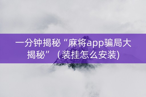 一分钟揭秘“麻将app骗局大揭秘”（装挂怎么安装)