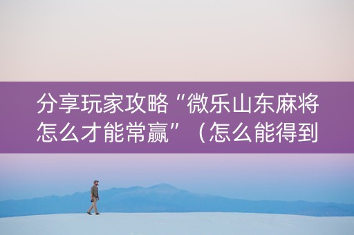 分享玩家攻略“微乐山东麻将怎么才能常赢”（怎么能得到好牌)