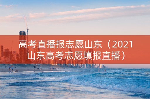 高考直播报志愿山东（2021山东高考志愿填报直播）