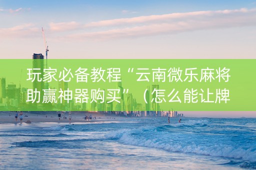 玩家必备教程“云南微乐麻将助赢神器购买”（怎么能让牌好一点)