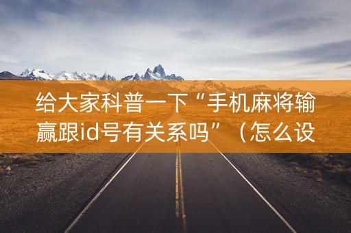 给大家科普一下“手机麻将输赢跟id号有关系吗”（怎么设置能有好牌)